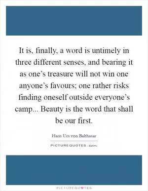It is, finally, a word is untimely in three different senses, and bearing it as one’s treasure will not win one anyone’s favours; one rather risks finding oneself outside everyone’s camp... Beauty is the word that shall be our first Picture Quote #1