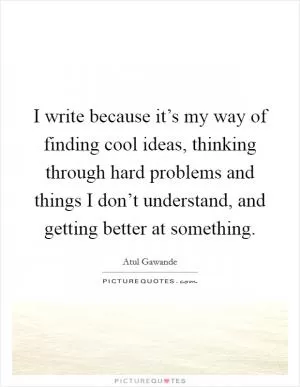 I write because it’s my way of finding cool ideas, thinking through hard problems and things I don’t understand, and getting better at something Picture Quote #1