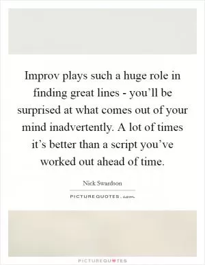 Improv plays such a huge role in finding great lines - you’ll be surprised at what comes out of your mind inadvertently. A lot of times it’s better than a script you’ve worked out ahead of time Picture Quote #1
