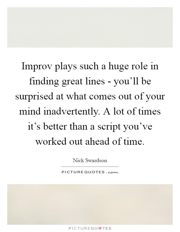 Improv plays such a huge role in finding great lines - you'll be surprised at what comes out of your mind inadvertently. A lot of times it's better than a script you've worked out ahead of time. Picture Quote #1
