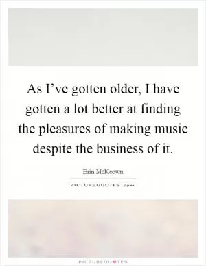 As I’ve gotten older, I have gotten a lot better at finding the pleasures of making music despite the business of it Picture Quote #1