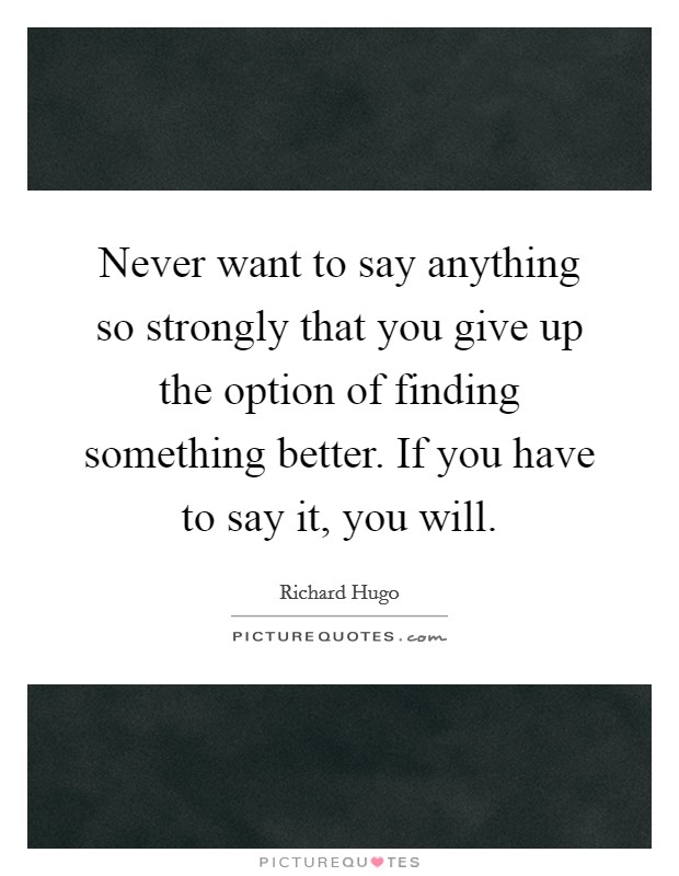 Never want to say anything so strongly that you give up the option of finding something better. If you have to say it, you will. Picture Quote #1