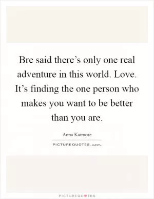 Bre said there’s only one real adventure in this world. Love. It’s finding the one person who makes you want to be better than you are Picture Quote #1