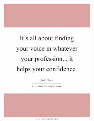 It’s all about finding your voice in whatever your profession... it helps your confidence Picture Quote #1