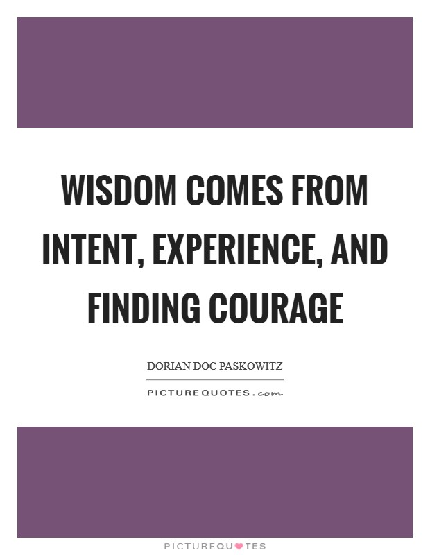 Wisdom comes from intent, experience, and finding courage Picture Quote #1