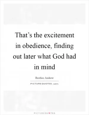 That’s the excitement in obedience, finding out later what God had in mind Picture Quote #1
