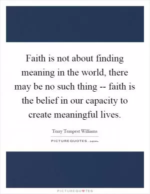Faith is not about finding meaning in the world, there may be no such thing -- faith is the belief in our capacity to create meaningful lives Picture Quote #1