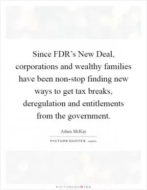 Since FDR’s New Deal, corporations and wealthy families have been non-stop finding new ways to get tax breaks, deregulation and entitlements from the government Picture Quote #1