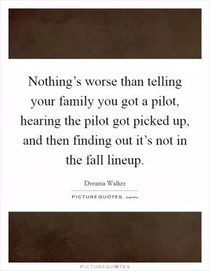 Nothing’s worse than telling your family you got a pilot, hearing the pilot got picked up, and then finding out it’s not in the fall lineup Picture Quote #1