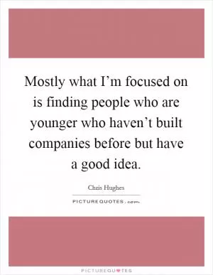 Mostly what I’m focused on is finding people who are younger who haven’t built companies before but have a good idea Picture Quote #1