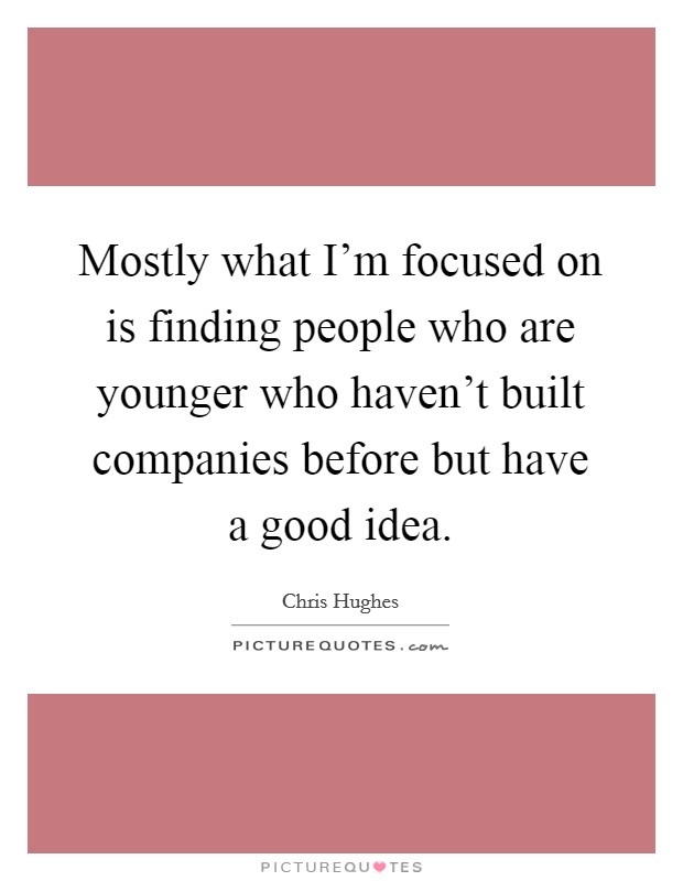 Mostly what I'm focused on is finding people who are younger who haven't built companies before but have a good idea. Picture Quote #1