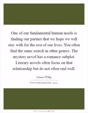 One of our fundamental human needs is finding our partner that we hope we will stay with for the rest of our lives. You often find the same search in other genres. The mystery novel has a romance subplot. Literary novels often focus on that relationship but do not often end well Picture Quote #1