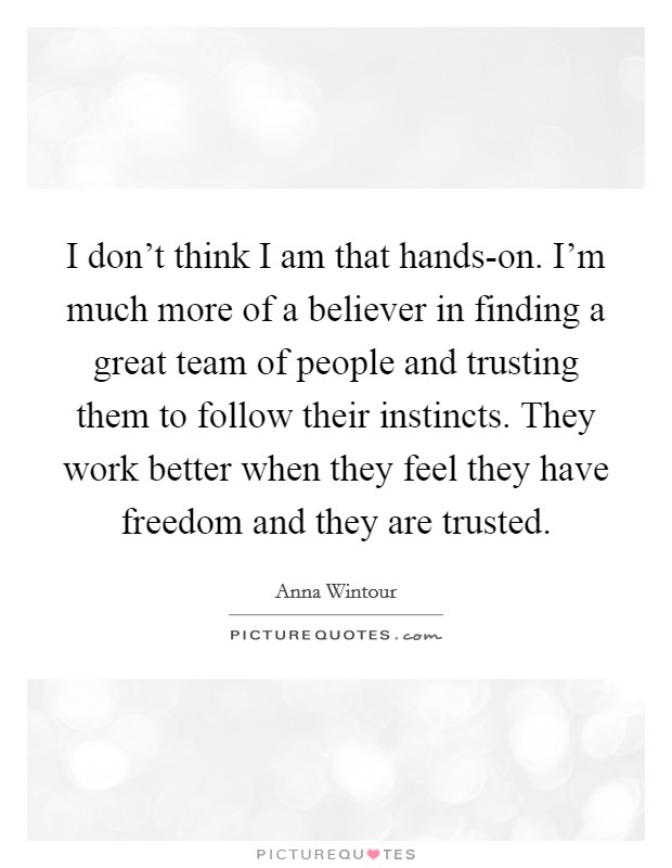 I don't think I am that hands-on. I'm much more of a believer in finding a great team of people and trusting them to follow their instincts. They work better when they feel they have freedom and they are trusted. Picture Quote #1