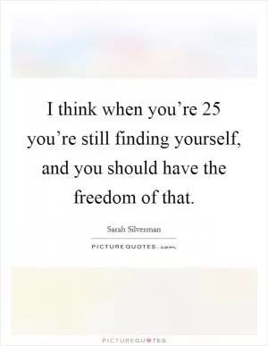 I think when you’re 25 you’re still finding yourself, and you should have the freedom of that Picture Quote #1