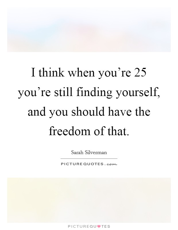 I think when you're 25 you're still finding yourself, and you should have the freedom of that. Picture Quote #1