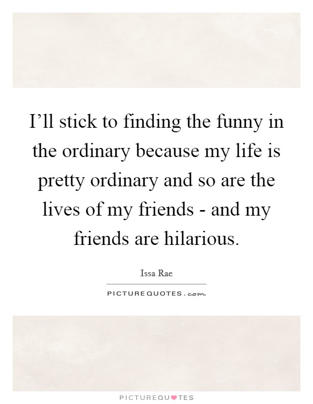 I'll stick to finding the funny in the ordinary because my life is pretty ordinary and so are the lives of my friends - and my friends are hilarious. Picture Quote #1