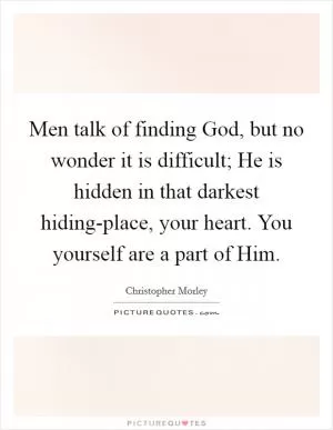 Men talk of finding God, but no wonder it is difficult; He is hidden in that darkest hiding-place, your heart. You yourself are a part of Him Picture Quote #1