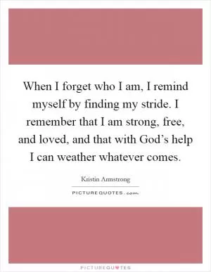 When I forget who I am, I remind myself by finding my stride. I remember that I am strong, free, and loved, and that with God’s help I can weather whatever comes Picture Quote #1