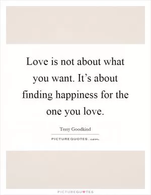 Love is not about what you want. It’s about finding happiness for the one you love Picture Quote #1