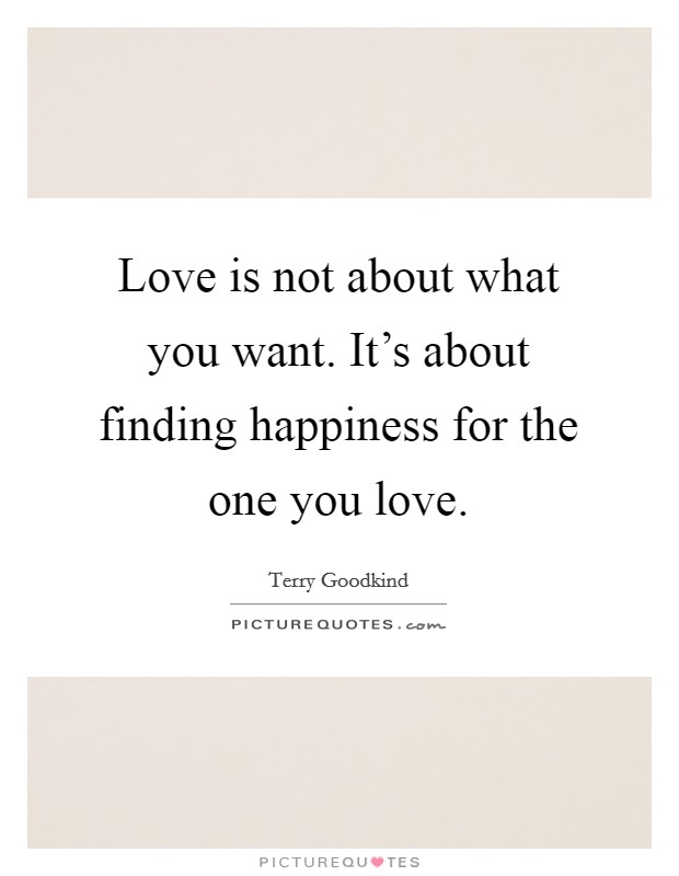 Love is not about what you want. It's about finding happiness for the one you love. Picture Quote #1