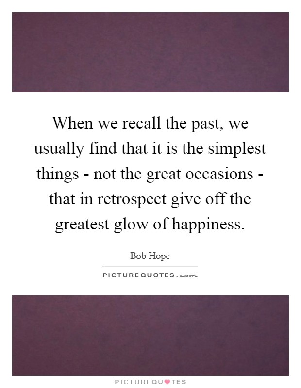 When we recall the past, we usually find that it is the simplest things - not the great occasions - that in retrospect give off the greatest glow of happiness. Picture Quote #1