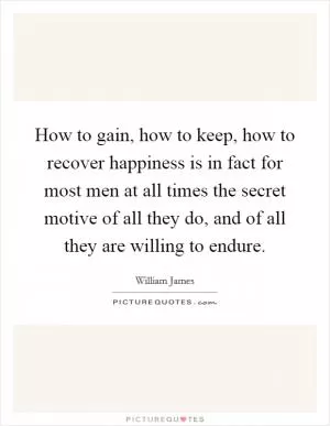 How to gain, how to keep, how to recover happiness is in fact for most men at all times the secret motive of all they do, and of all they are willing to endure Picture Quote #1