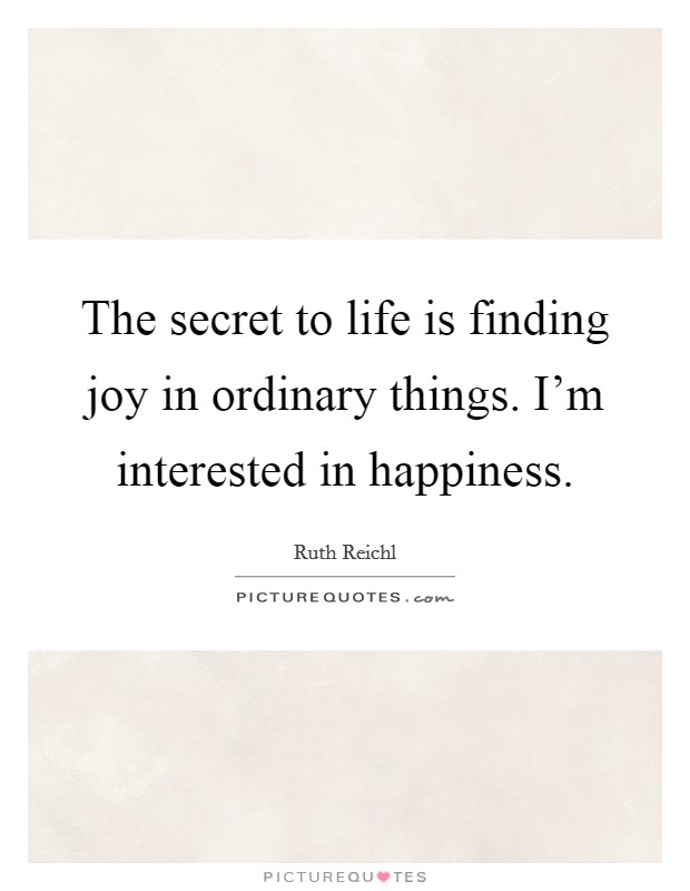 The secret to life is finding joy in ordinary things. I'm interested in happiness. Picture Quote #1