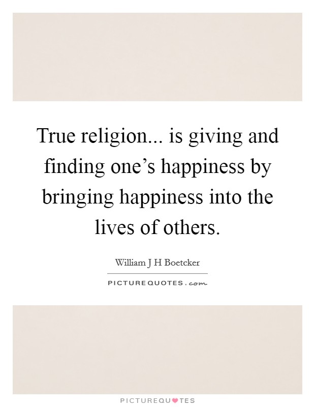 True religion... is giving and finding one's happiness by bringing happiness into the lives of others. Picture Quote #1