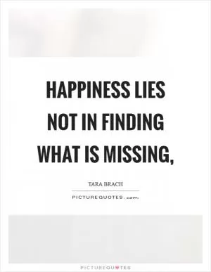 Happiness lies not in finding what is missing, Picture Quote #1