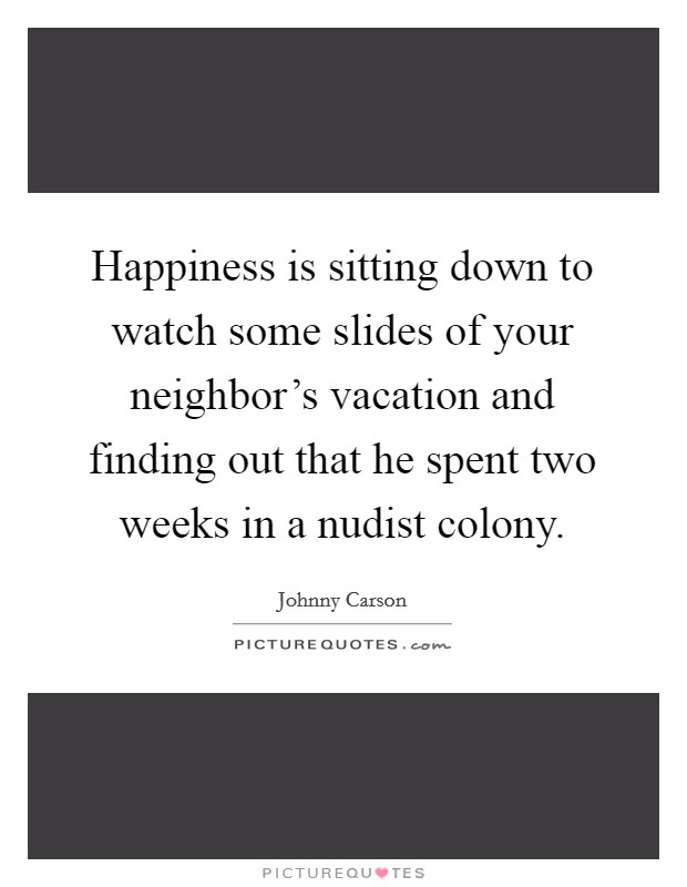 Happiness is sitting down to watch some slides of your neighbor's vacation and finding out that he spent two weeks in a nudist colony. Picture Quote #1