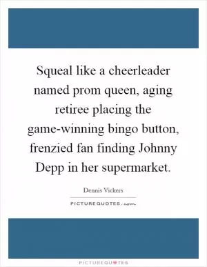 Squeal like a cheerleader named prom queen, aging retiree placing the game-winning bingo button, frenzied fan finding Johnny Depp in her supermarket Picture Quote #1