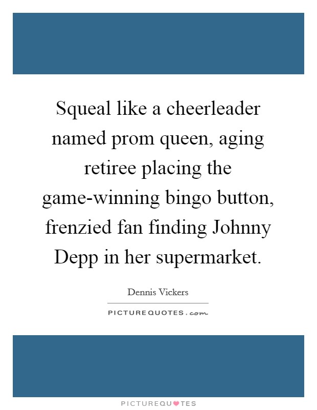 Squeal like a cheerleader named prom queen, aging retiree placing the game-winning bingo button, frenzied fan finding Johnny Depp in her supermarket. Picture Quote #1
