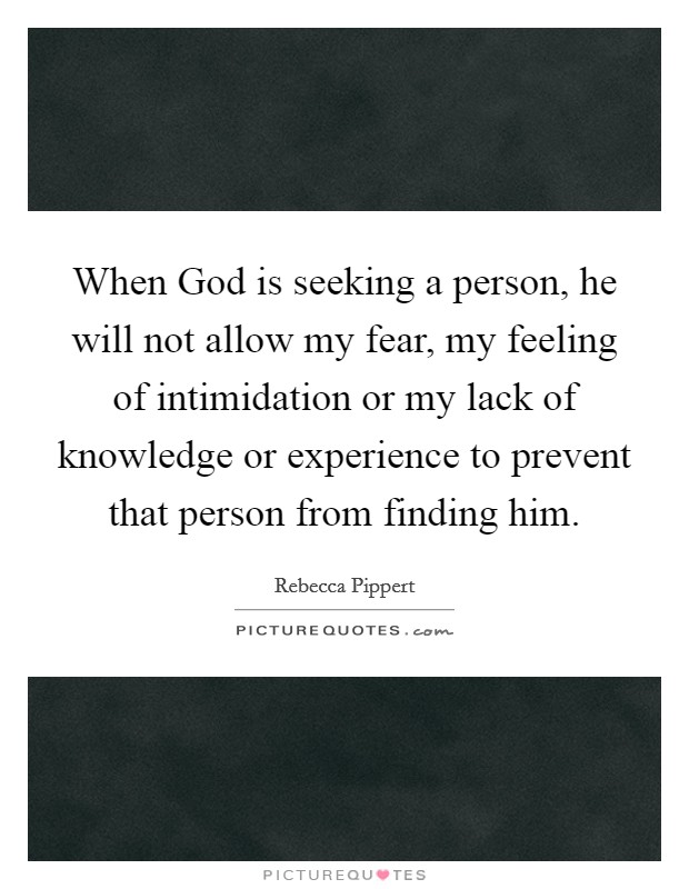 When God is seeking a person, he will not allow my fear, my feeling of intimidation or my lack of knowledge or experience to prevent that person from finding him. Picture Quote #1