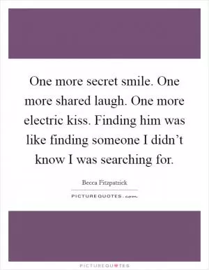 One more secret smile. One more shared laugh. One more electric kiss. Finding him was like finding someone I didn’t know I was searching for Picture Quote #1