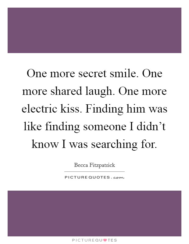 One more secret smile. One more shared laugh. One more electric kiss. Finding him was like finding someone I didn't know I was searching for. Picture Quote #1