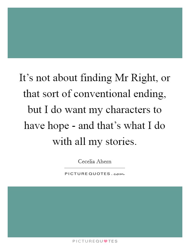 It's not about finding Mr Right, or that sort of conventional ending, but I do want my characters to have hope - and that's what I do with all my stories. Picture Quote #1