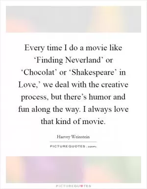 Every time I do a movie like ‘Finding Neverland’ or ‘Chocolat’ or ‘Shakespeare’ in Love,’ we deal with the creative process, but there’s humor and fun along the way. I always love that kind of movie Picture Quote #1