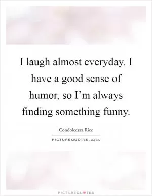 I laugh almost everyday. I have a good sense of humor, so I’m always finding something funny Picture Quote #1
