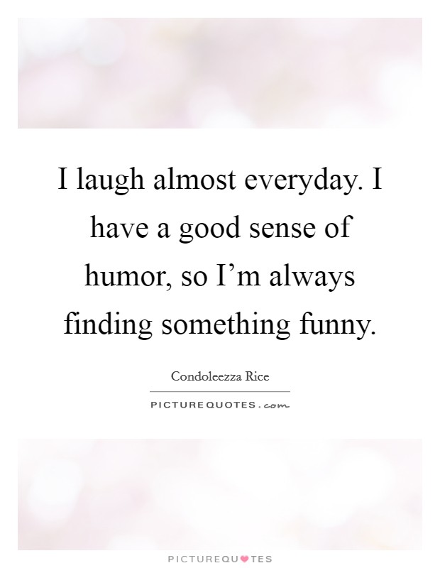 I laugh almost everyday. I have a good sense of humor, so I'm always finding something funny. Picture Quote #1