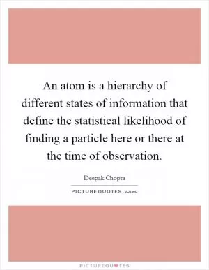 An atom is a hierarchy of different states of information that define the statistical likelihood of finding a particle here or there at the time of observation Picture Quote #1