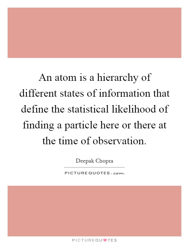 An atom is a hierarchy of different states of information that define the statistical likelihood of finding a particle here or there at the time of observation. Picture Quote #1