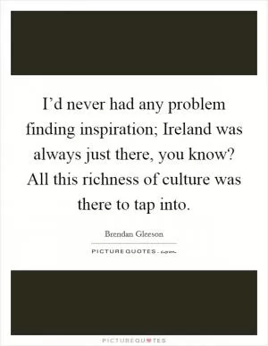I’d never had any problem finding inspiration; Ireland was always just there, you know? All this richness of culture was there to tap into Picture Quote #1