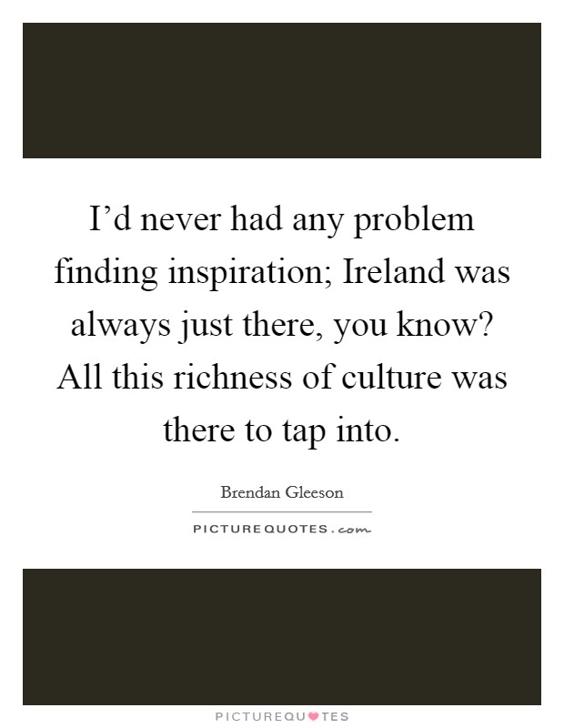 I'd never had any problem finding inspiration; Ireland was always just there, you know? All this richness of culture was there to tap into. Picture Quote #1