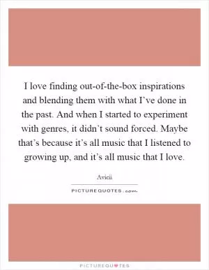 I love finding out-of-the-box inspirations and blending them with what I’ve done in the past. And when I started to experiment with genres, it didn’t sound forced. Maybe that’s because it’s all music that I listened to growing up, and it’s all music that I love Picture Quote #1