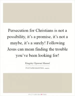 Persecution for Christians is not a possibility, it’s a promise, it’s not a maybe, it’s a surely! Following Jesus can mean finding the trouble you’ve been looking for! Picture Quote #1