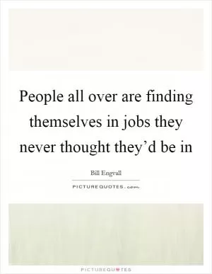 People all over are finding themselves in jobs they never thought they’d be in Picture Quote #1