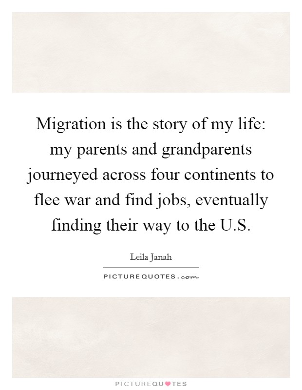 Migration is the story of my life: my parents and grandparents journeyed across four continents to flee war and find jobs, eventually finding their way to the U.S. Picture Quote #1