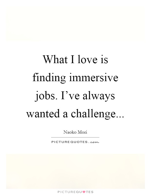 What I love is finding immersive jobs. I've always wanted a challenge... Picture Quote #1