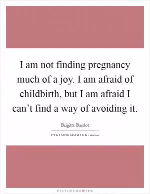 I am not finding pregnancy much of a joy. I am afraid of childbirth, but I am afraid I can’t find a way of avoiding it Picture Quote #1