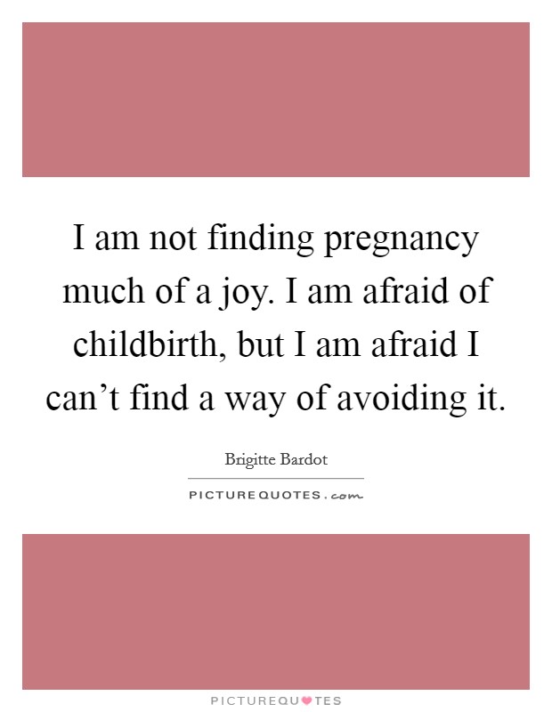 I am not finding pregnancy much of a joy. I am afraid of childbirth, but I am afraid I can't find a way of avoiding it. Picture Quote #1